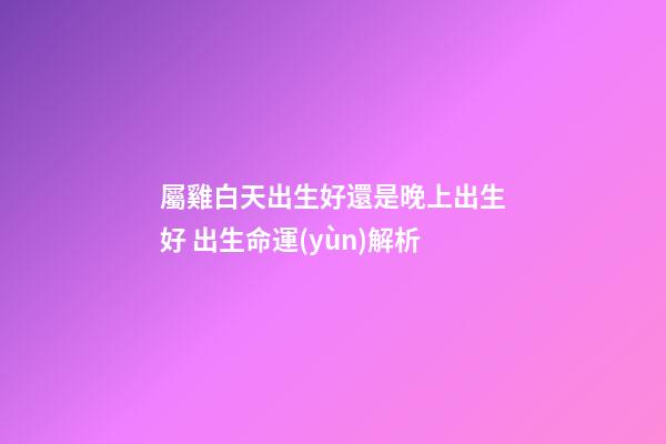 屬雞白天出生好還是晚上出生好 出生命運(yùn)解析